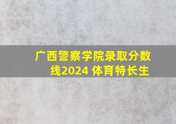 广西警察学院录取分数线2024 体育特长生